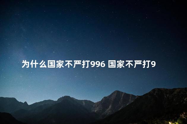 为什么国家不严打996 国家不严打996的原因